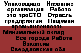 Упаковщица › Название организации ­ Работа-это проСТО › Отрасль предприятия ­ Пищевая промышленность › Минимальный оклад ­ 20 000 - Все города Работа » Вакансии   . Свердловская обл.,Кушва г.